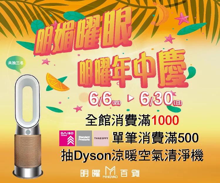 明曜百貨年中慶全館消費滿1000元或大創單筆消費滿500元，即可參加「Dyson三合一甲醛偵測涼暖空氣清淨機HP09」抽獎活動，人人都有機會將價值近3萬元的Dyson好禮帶回家。