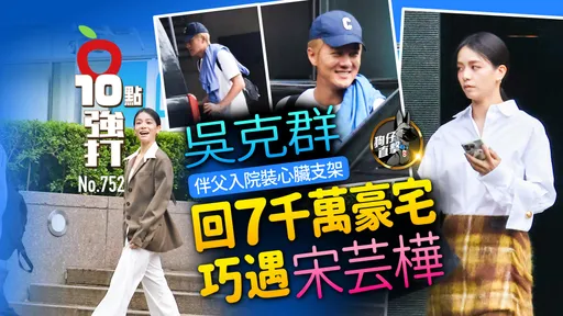 壹蘋10點強打|吳克群伴父入院裝心臟支架 回7千萬豪宅巧遇宋芸樺(狗仔直擊)