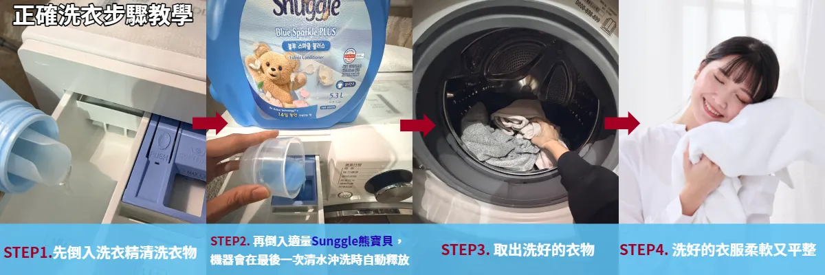 先倒入洗衣精，再將「Snuggle 熊寶貝」倒入柔軟精槽開始洗衣，沒有柔軟精槽，則在洗衣流程的最後一次清水沖洗開始時，直接把柔軟精倒進洗衣槽，讓衣服稍微浸泡一下，再脫水、晾乾即可。