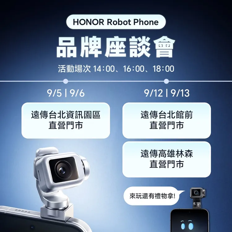 HONOR Robot Phone品牌座談會將於9月5日、6日在遠傳台北資訊園區直營門市登場，9月12日、13日則於遠傳台北館前與高雄林森直營門市接力舉行，每日規劃三個場次，民眾可到場搶先體驗新型態手機。HONOR台灣臉書粉絲頁